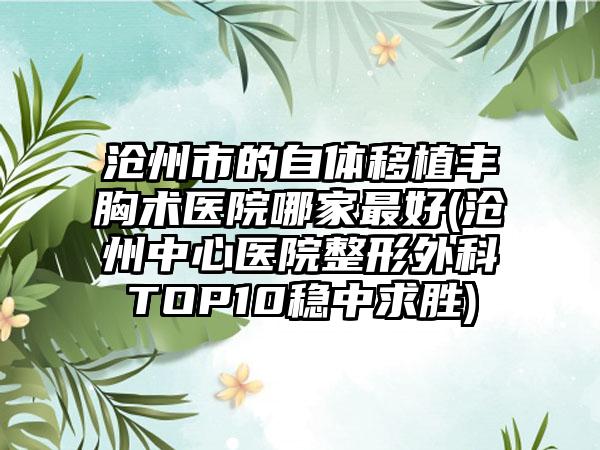沧州市的自体移植丰胸术医院哪家最好(沧州中心医院整形外科TOP10稳中求胜)