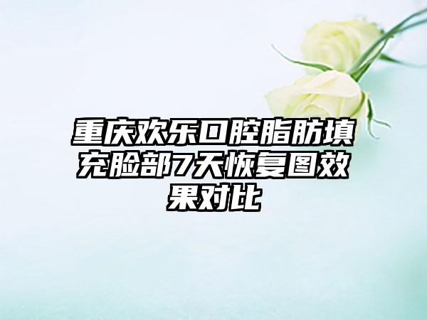 重庆欢乐口腔脂肪填充脸部7天恢复图效果对比