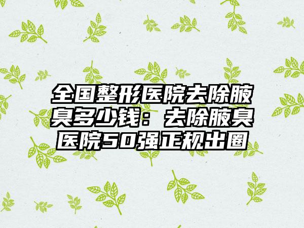 全国整形医院去除腋臭多少钱：去除腋臭医院50强正规出圈
