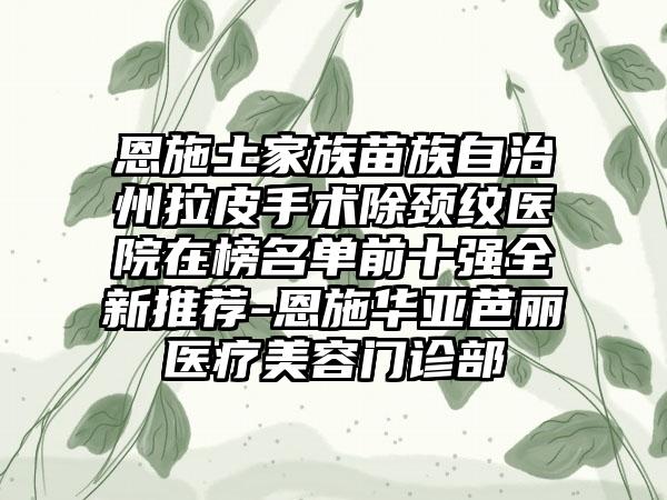 恩施土家族苗族自治州拉皮手术除颈纹医院在榜名单前十强全新推荐-恩施华亚芭丽医疗美容门诊部