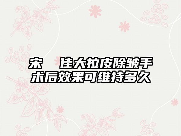 宋  佳大拉皮除皱手术后效果可维持多久