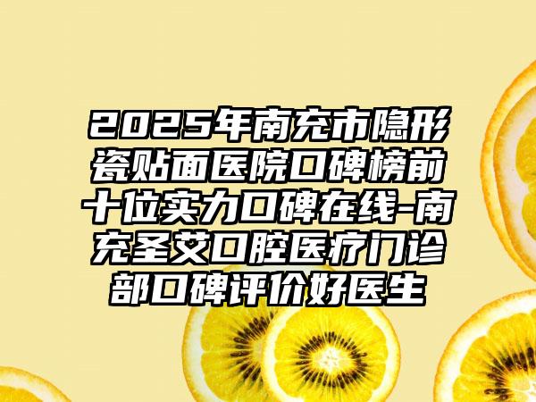 2025年南充市隐形瓷贴面医院口碑榜前十位实力口碑在线-南充圣艾口腔医疗门诊部口碑评价好医生