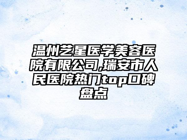 温州艺星医学美容医院有限公司,瑞安市人民医院热门top口碑盘点