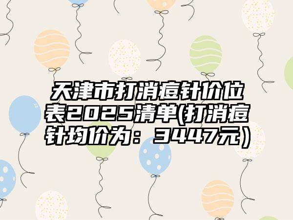 天津市打消痘针价位表2025清单(打消痘针均价为：3447元）