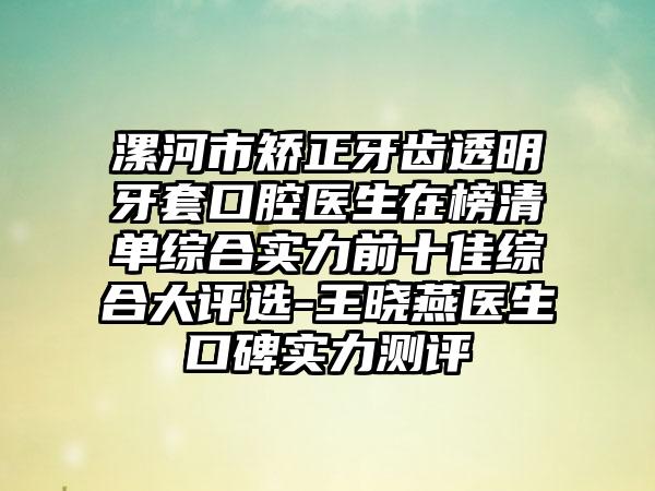 漯河市矫正牙齿透明牙套口腔医生在榜清单综合实力前十佳综合大评选-王晓燕医生口碑实力测评