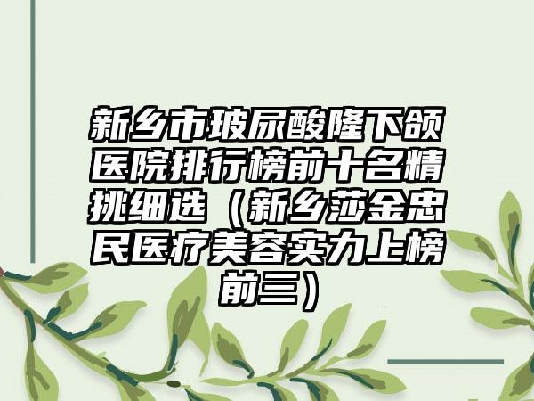 新乡市玻尿酸隆下颌医院排行榜前十名精挑细选（新乡莎金忠民医疗美容实力上榜前三）