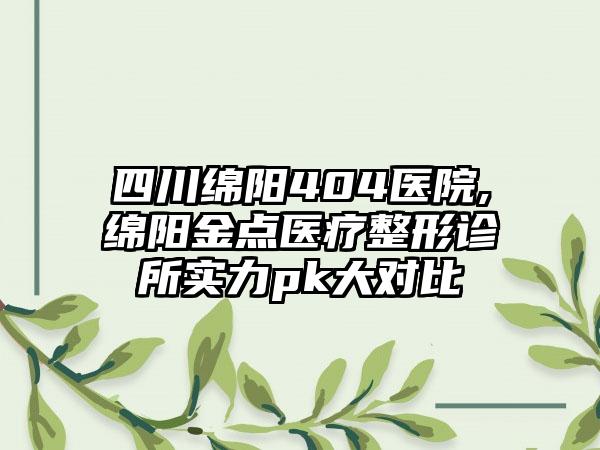 四川绵阳404医院,绵阳金点医疗整形诊所实力pk大对比