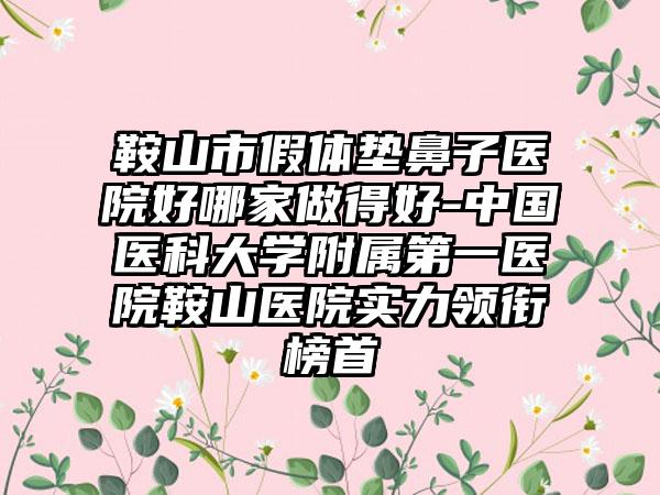 鞍山市假体垫鼻子医院好哪家做得好-中国医科大学附属第一医院鞍山医院实力领衔榜首
