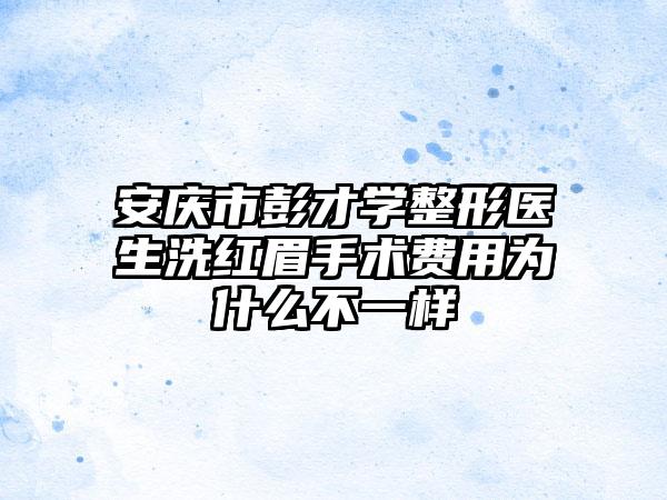 安庆市彭才学整形医生洗红眉手术费用为什么不一样