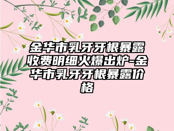 金华市乳牙牙根暴露收费明细火爆出炉-金华市乳牙牙根暴露价格