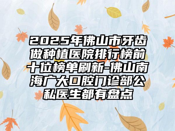 2025年佛山市牙齿做种植医院排行榜前十位榜单刷新-佛山南海广大口腔门诊部公私医生都有盘点