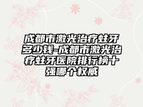 成都市激光治疗蛀牙多少钱-成都市激光治疗蛀牙医院排行榜十强哪个权威