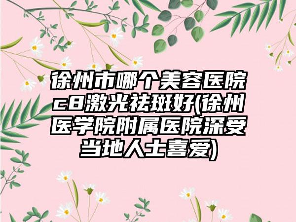 徐州市哪个美容医院c8激光祛斑好(徐州医学院附属医院深受当地人士喜爱)