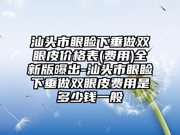 汕头市眼睑下垂做双眼皮价格表(费用)全新版曝出-汕头市眼睑下垂做双眼皮费用是多少钱一般