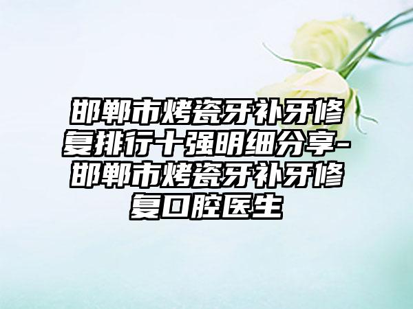 邯郸市烤瓷牙补牙修复排行十强明细分享-邯郸市烤瓷牙补牙修复口腔医生