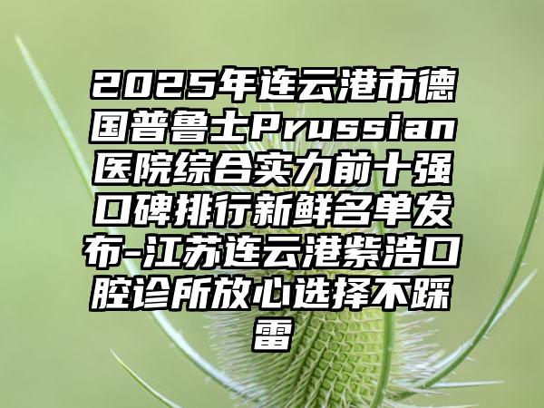 2025年连云港市德国普鲁士Prussian医院综合实力前十强口碑排行新鲜名单发布-江苏连云港紫浩口腔诊所放心选择不踩雷