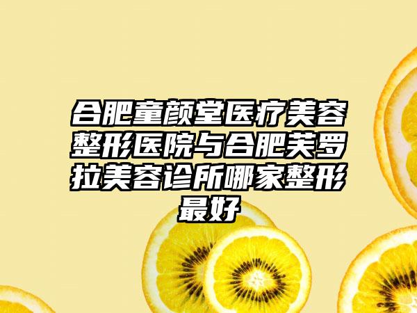 合肥童颜堂医疗美容整形医院与合肥芙罗拉美容诊所哪家整形最好