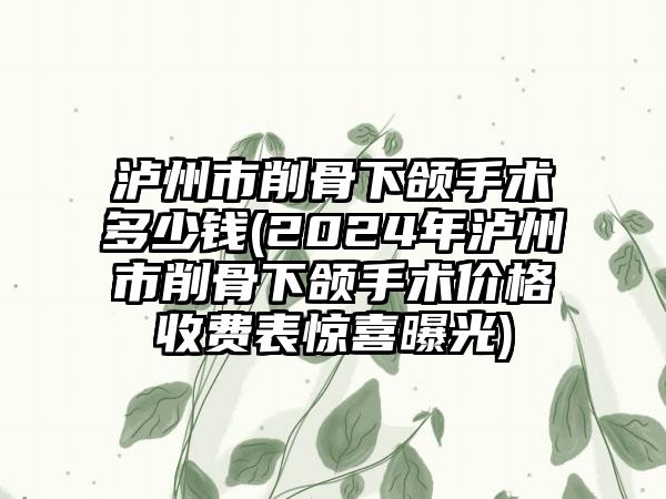 泸州市削骨下颌手术多少钱(2024年泸州市削骨下颌手术价格收费表惊喜曝光)