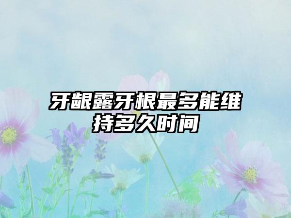 牙龈露牙根最多能维持多久时间