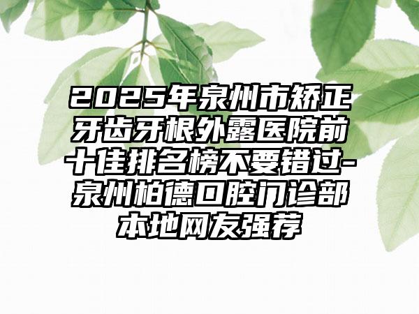2025年泉州市矫正牙齿牙根外露医院前十佳排名榜不要错过-泉州柏德口腔门诊部本地网友强荐