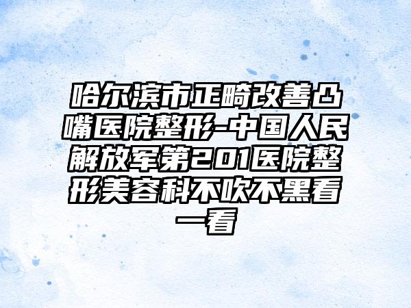哈尔滨市正畸改善凸嘴医院整形-中国人民解放军第201医院整形美容科不吹不黑看一看