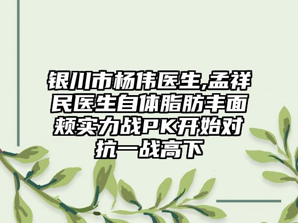 银川市杨伟医生,孟祥民医生自体脂肪丰面颊实力战PK开始对抗一战高下