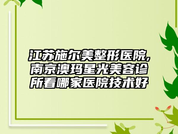 江苏施尔美整形医院,南京澳玛星光美容诊所看哪家医院技术好
