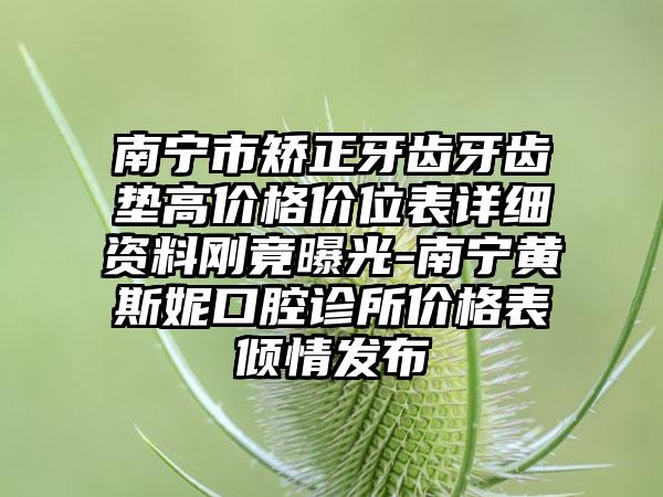 南宁市矫正牙齿牙齿垫高价格价位表详细资料刚竟曝光-南宁黄斯妮口腔诊所价格表倾情发布