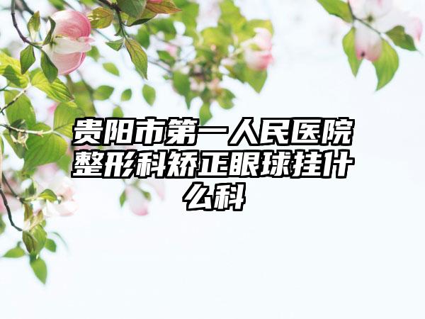 贵阳市第一人民医院整形科矫正眼球挂什么科