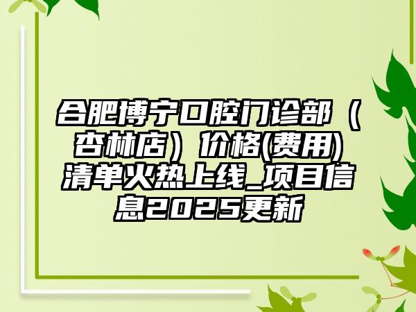 合肥博宁口腔门诊部（杏林店）价格(费用)清单火热上线_项目信息2025更新