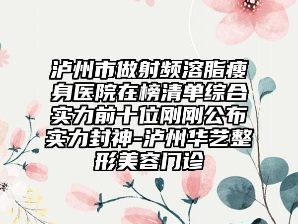 泸州市做射频溶脂瘦身医院在榜清单综合实力前十位刚刚公布实力封神-泸州华艺整形美容门诊