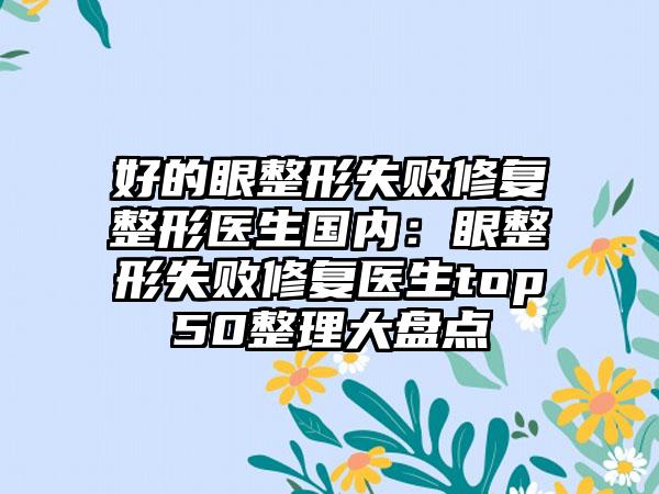 好的眼整形失败修复整形医生国内：眼整形失败修复医生top50整理大盘点