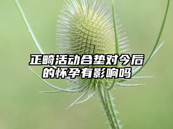 正畸活动合垫对今后的怀孕有影响吗