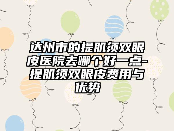 达州市的提肌须双眼皮医院去哪个好一点-提肌须双眼皮费用与优势