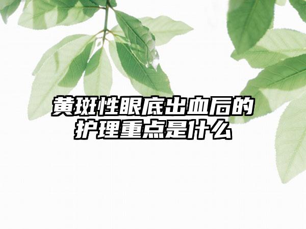 黄斑性眼底出血后的护理重点是什么