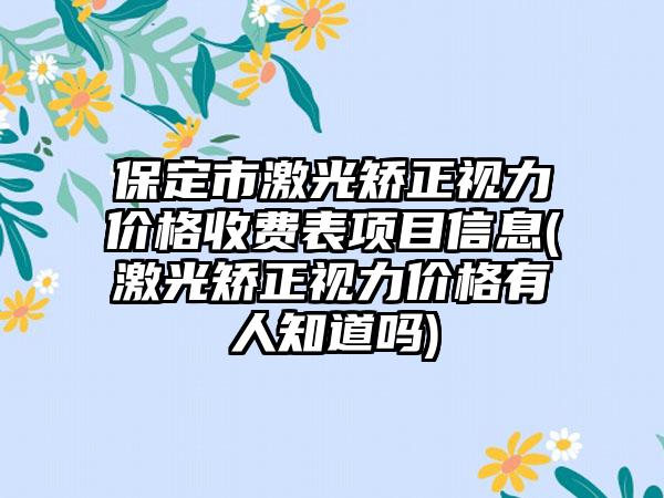 保定市激光矫正视力价格收费表项目信息(激光矫正视力价格有人知道吗)