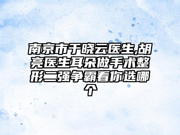 南京市于晓云医生,胡亮医生耳朵做手术整形二强争霸看你选哪个