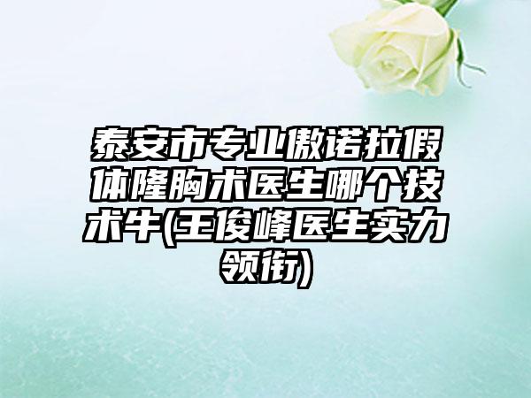 泰安市专业傲诺拉假体隆胸术医生哪个技术牛(王俊峰医生实力领衔)