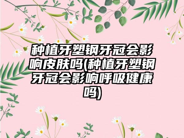 种植牙塑钢牙冠会影响皮肤吗(种植牙塑钢牙冠会影响呼吸健康吗)