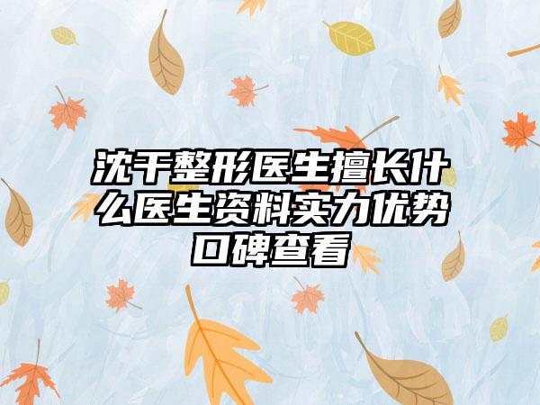 沈干整形医生擅长什么医生资料实力优势口碑查看