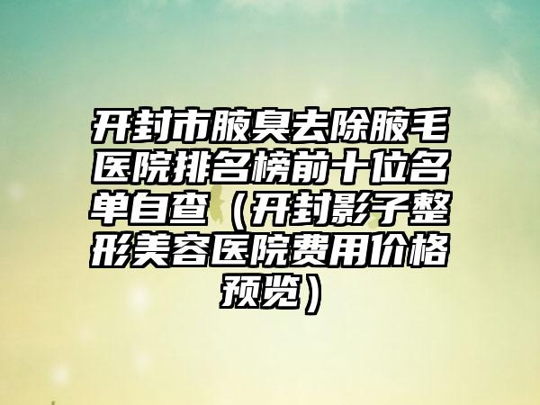 开封市腋臭去除腋毛医院排名榜前十位名单自查（开封影子整形美容医院费用价格预览）