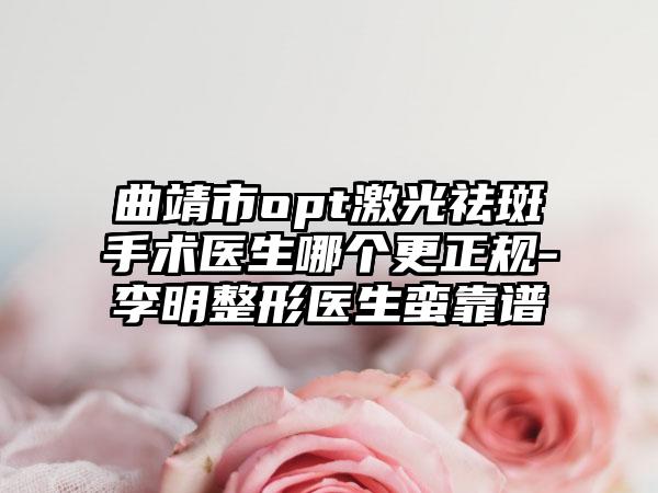 曲靖市opt激光祛斑手术医生哪个更正规-李明整形医生蛮靠谱