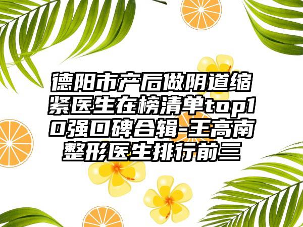 德阳市产后做阴道缩紧医生在榜清单top10强口碑合辑-王高南整形医生排行前三