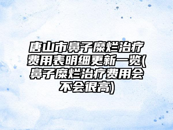 唐山市鼻子糜烂治疗费用表明细更新一览(鼻子糜烂治疗费用会不会很高)