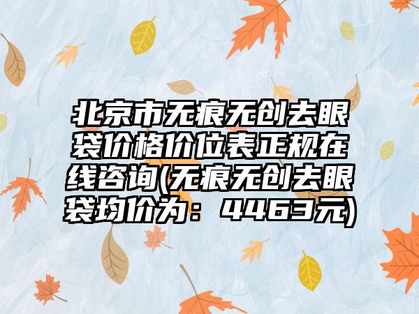 北京市无痕无创去眼袋价格价位表正规在线咨询(无痕无创去眼袋均价为：4463元)