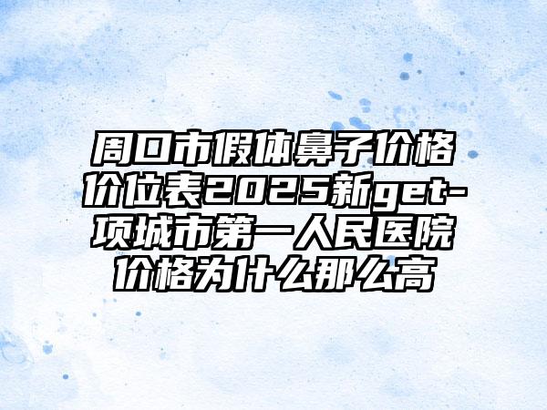 周口市假体鼻子价格价位表2025新get-项城市第一人民医院价格为什么那么高