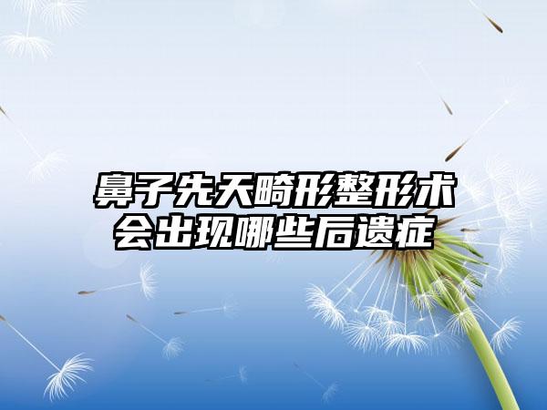 鼻子先天畸形整形术会出现哪些后遗症