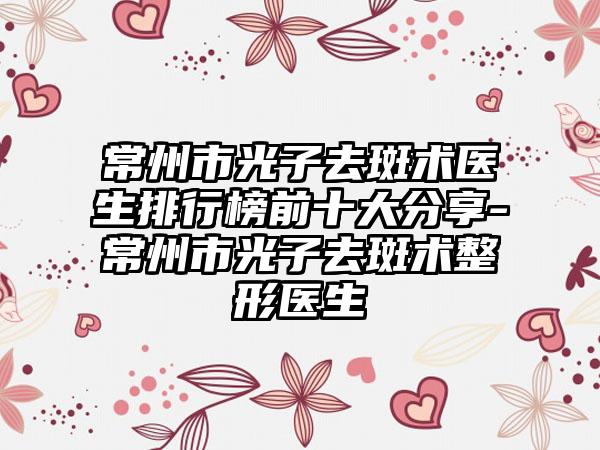 常州市光子去斑术医生排行榜前十大分享-常州市光子去斑术整形医生
