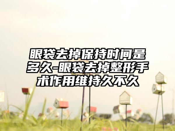 眼袋去掉保持时间是多久-眼袋去掉整形手术作用维持久不久