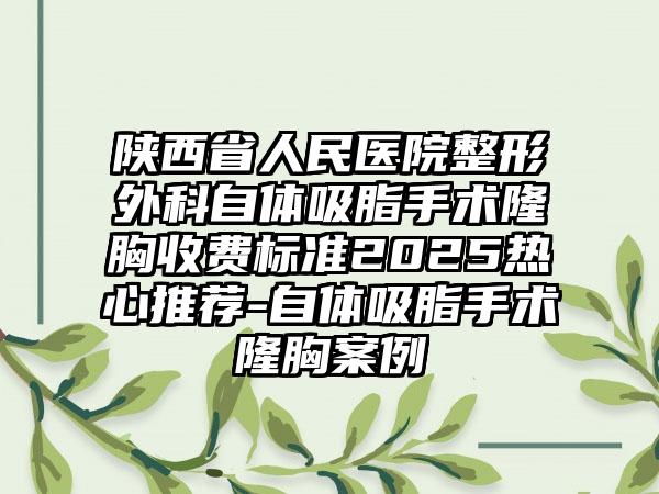 陕西省人民医院整形外科自体吸脂手术隆胸收费标准2025热心推荐-自体吸脂手术隆胸案例